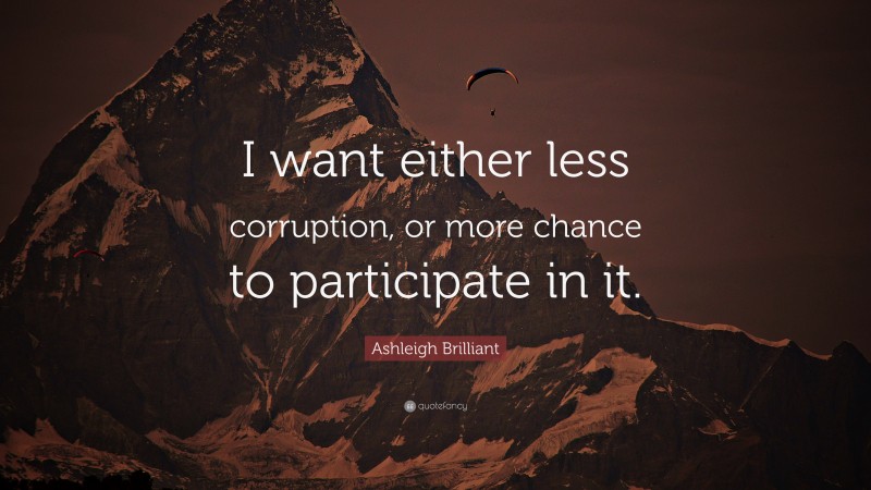 Ashleigh Brilliant Quote: “I want either less corruption, or more chance to participate in it.”