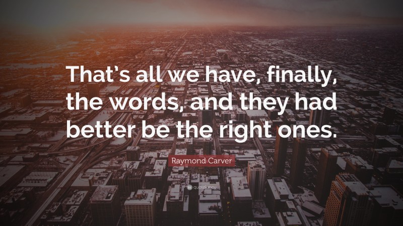 Raymond Carver Quote: “That’s all we have, finally, the words, and they had better be the right ones.”