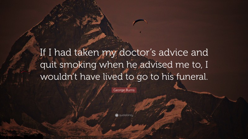 George Burns Quote: “If I had taken my doctor’s advice and quit smoking when he advised me to, I wouldn’t have lived to go to his funeral.”