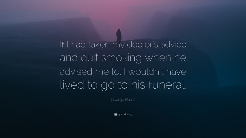 George Burns Quote: “If I had taken my doctor’s advice and quit smoking when he advised me to, I wouldn’t have lived to go to his funeral.”