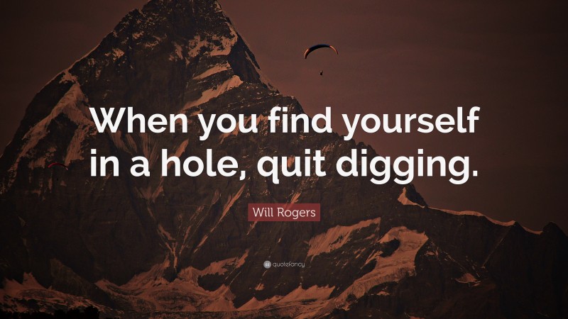 Will Rogers Quote: “When you find yourself in a hole, quit digging.”