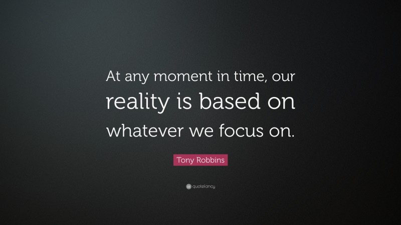 Tony Robbins Quote: “At any moment in time, our reality is based on whatever we focus on.”