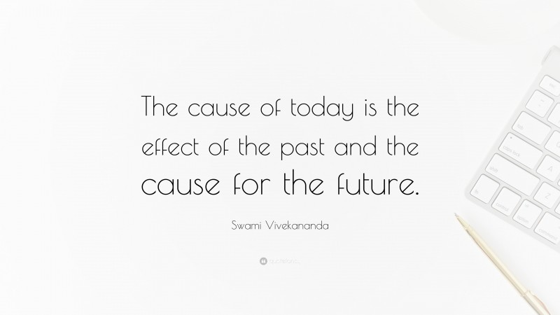 Swami Vivekananda Quote: “The cause of today is the effect of the past and the cause for the future.”