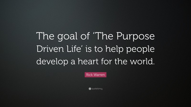 Rick Warren Quote: “The goal of ‘The Purpose Driven Life’ is to help people develop a heart for the world.”