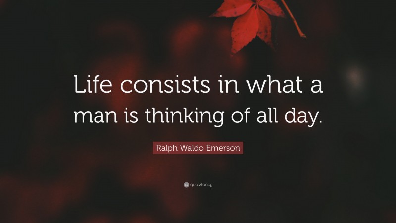 Ralph Waldo Emerson Quote: “Life consists in what a man is thinking of all day.”