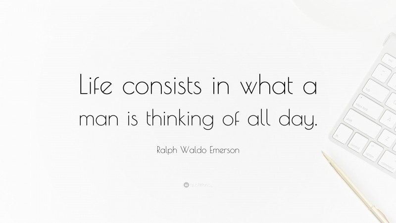 Ralph Waldo Emerson Quote: “Life consists in what a man is thinking of all day.”