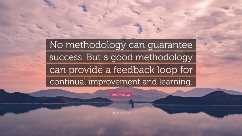 Ash Maurya Quote: “No methodology can guarantee success. But a good methodology can provide a feedback loop for continual improvement and learning.”