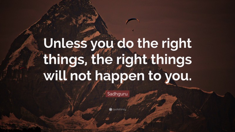 Sadhguru Quote: “Unless you do the right things, the right things will not happen to you.”