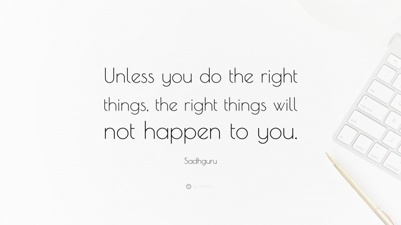 Sadhguru Quote: “Unless you do the right things, the right things will not happen to you.”