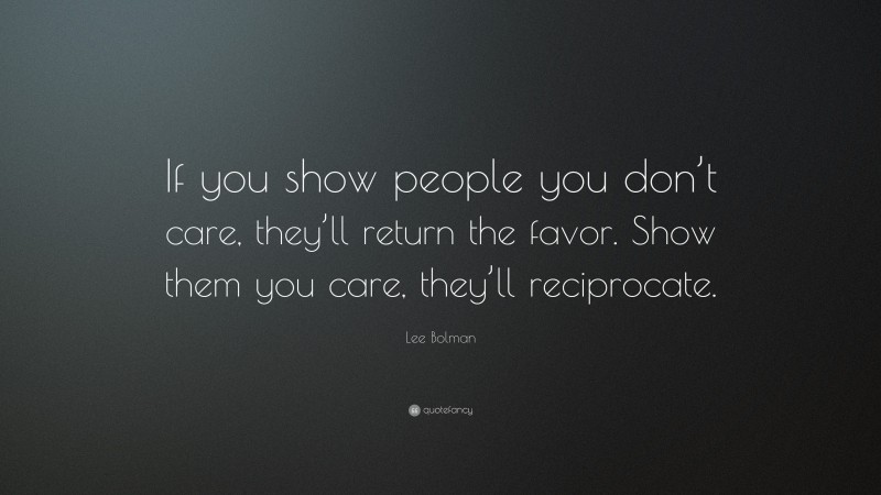 Lee Bolman Quote: “If you show people you don’t care, they’ll return the favor. Show them you care, they’ll reciprocate.”