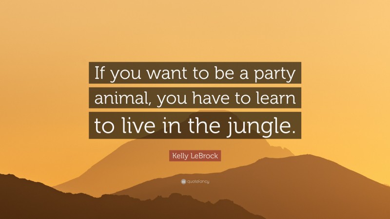 Kelly LeBrock Quote: “If you want to be a party animal, you have to learn to live in the jungle.”
