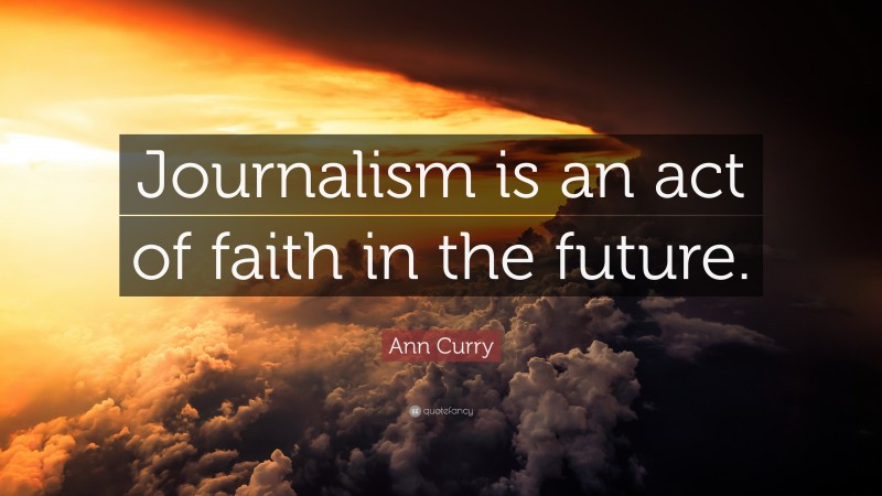 Ann Curry Quote: “Journalism is an act of faith in the future.”