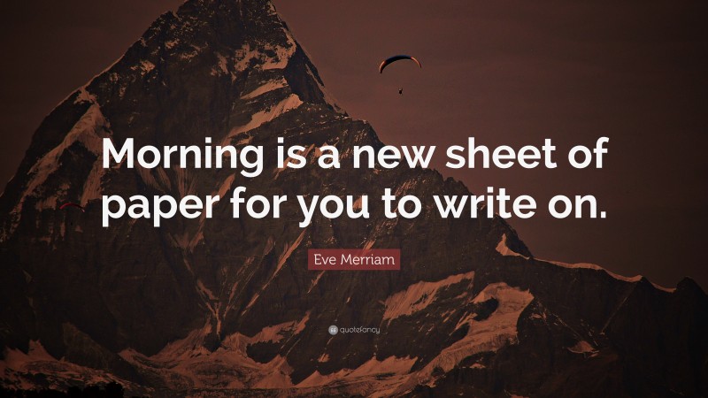 Eve Merriam Quote: “Morning is a new sheet of paper for you to write on.”