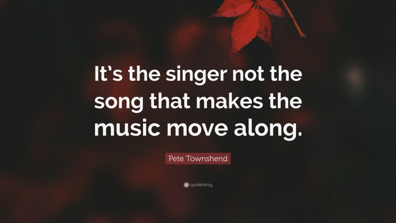 Pete Townshend Quote: “It’s the singer not the song that makes the music move along.”