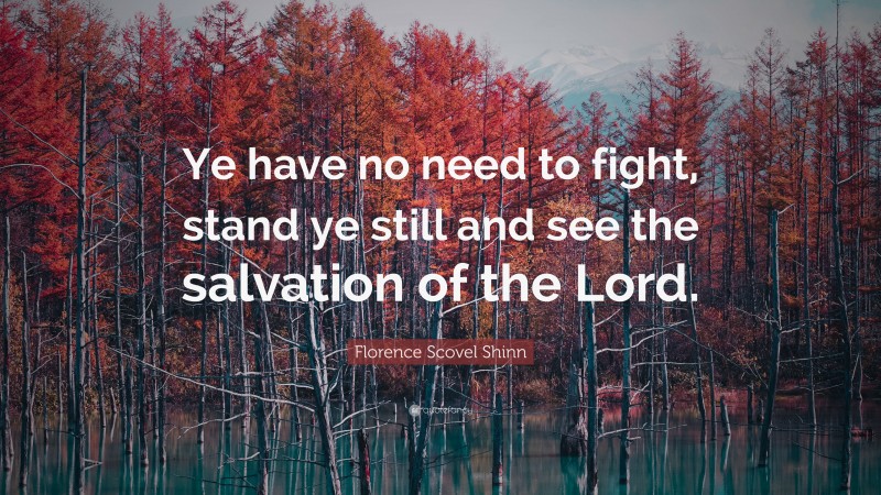 Florence Scovel Shinn Quote: “Ye have no need to fight, stand ye still and see the salvation of the Lord.”