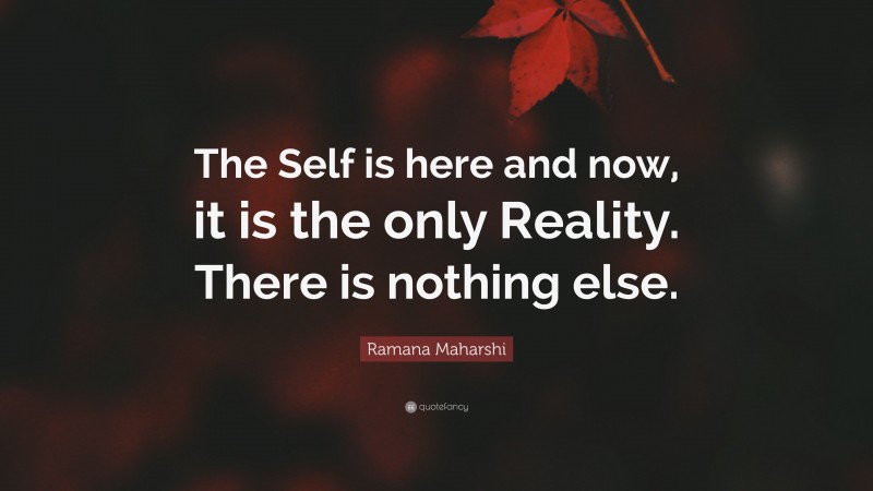 Ramana Maharshi Quote: “The Self is here and now, it is the only Reality. There is nothing else.”