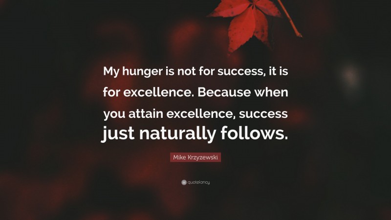 Mike Krzyzewski Quote: “My hunger is not for success, it is for excellence. Because when you attain excellence, success just naturally follows.”