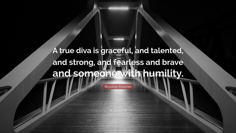 Beyoncé Knowles Quote: “A true diva is graceful, and talented, and strong, and fearless and brave and someone with humility.”