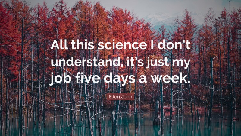 Elton John Quote: “All this science I don’t understand, it’s just my job five days a week.”