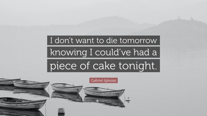 Gabriel Iglesias Quote: “I don’t want to die tomorrow knowing I could’ve had a piece of cake tonight.”