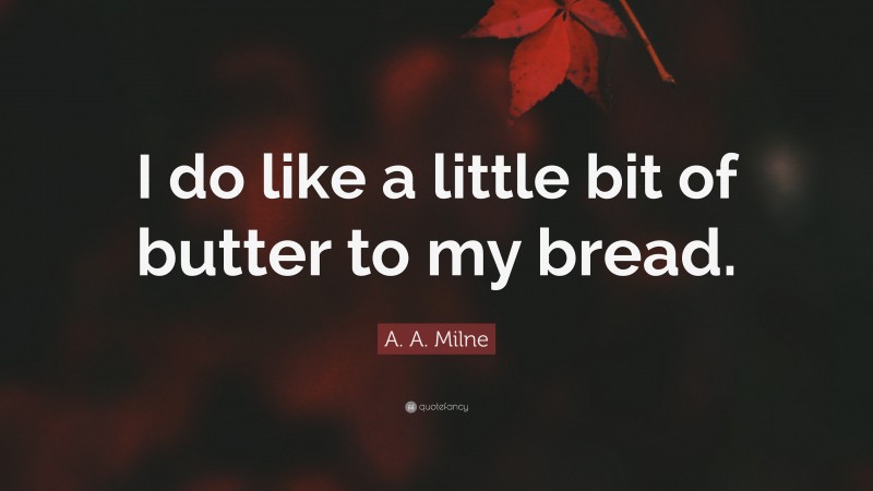 A. A. Milne Quote: “I do like a little bit of butter to my bread.”