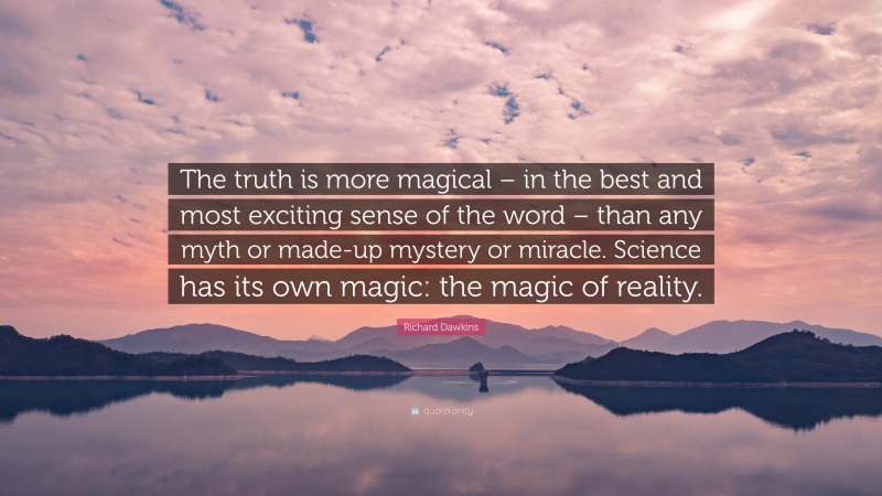 Richard Dawkins Quote: “The truth is more magical – in the best and most exciting sense of the word – than any myth or made-up mystery or miracle. Science has its own magic: the magic of reality.”