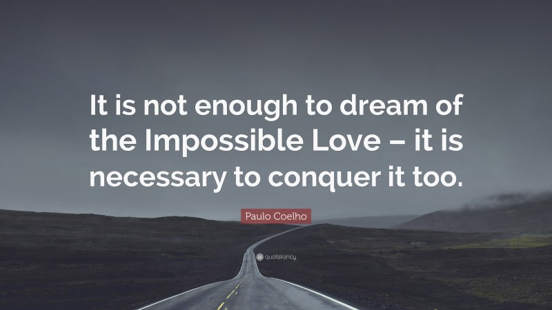 Paulo Coelho Quote: “It is not enough to dream of the Impossible Love – it is necessary to conquer it too.”