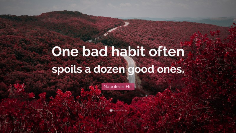 Napoleon Hill Quote: “One bad habit often spoils a dozen good ones.”