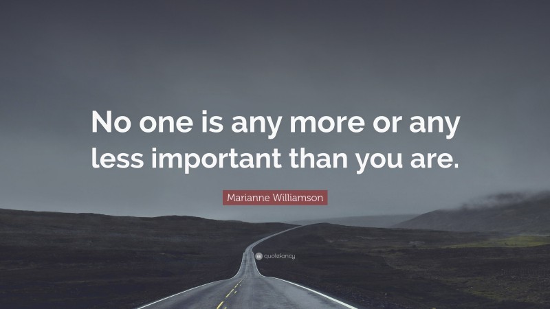 Marianne Williamson Quote: “No one is any more or any less important than you are.”