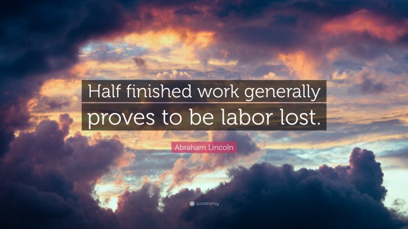 Abraham Lincoln Quote: “Half finished work generally proves to be labor lost.”