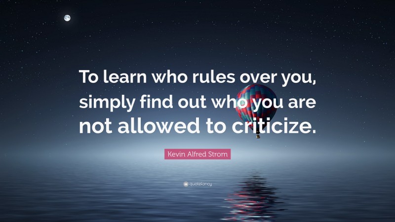 Kevin Alfred Strom Quote: “To learn who rules over you, simply find out who you are not allowed to criticize.”