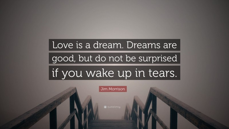 Jim Morrison Quote: “Love is a dream. Dreams are good, but do not be surprised if you wake up in tears.”