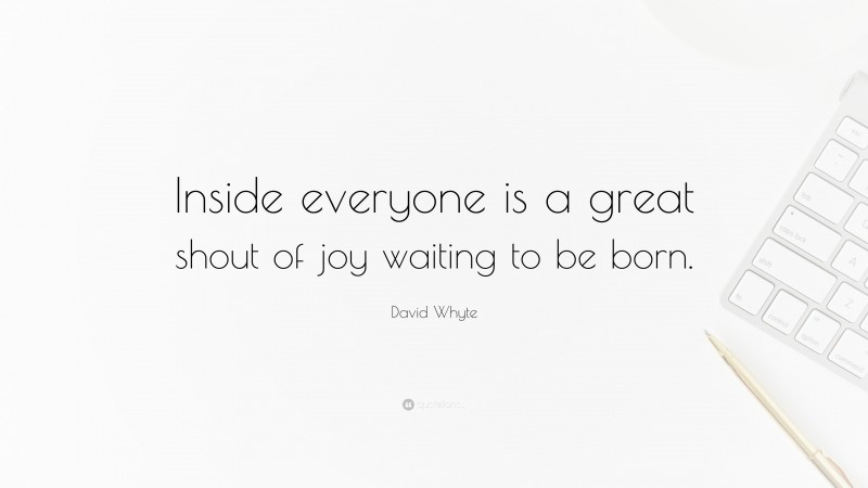 David Whyte Quote: “Inside everyone is a great shout of joy waiting to be born.”