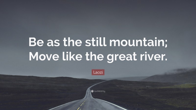 Laozi Quote: “Be as the still mountain; Move like the great river.”