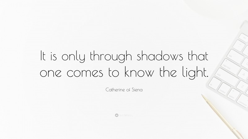 Catherine of Siena Quote: “It is only through shadows that one comes to know the light.”