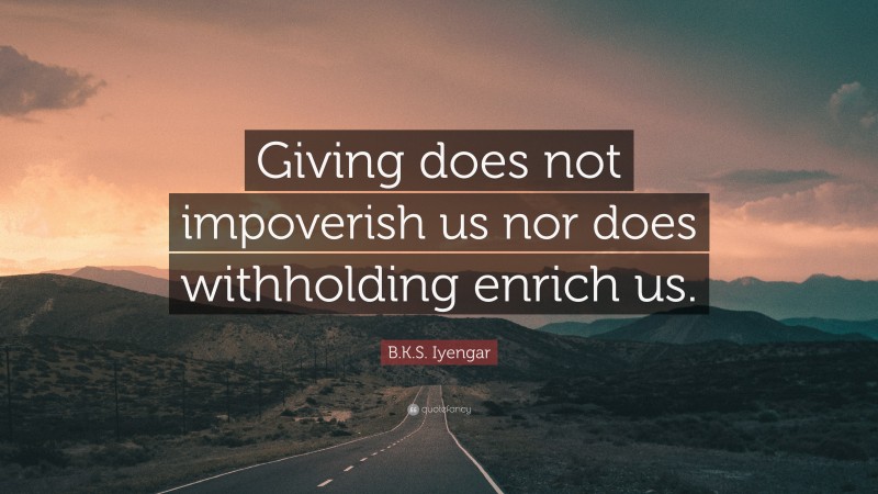 B.K.S. Iyengar Quote: “Giving does not impoverish us nor does withholding enrich us.”