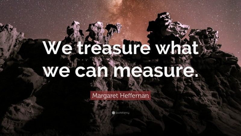 Margaret Heffernan Quote: “We treasure what we can measure.”