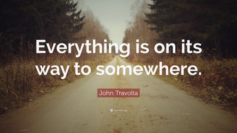 John Travolta Quote: “Everything is on its way to somewhere.”