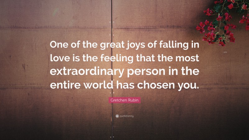 Gretchen Rubin Quote: “One of the great joys of falling in love is the feeling that the most extraordinary person in the entire world has chosen you.”