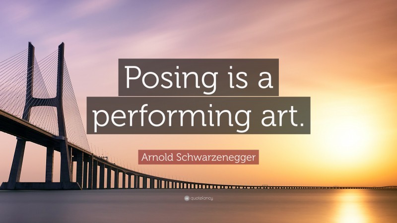 Arnold Schwarzenegger Quote: “Posing is a performing art.”