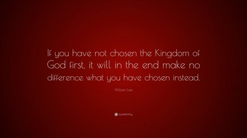 William Law Quote: “If you have not chosen the Kingdom of God first, it will in the end make no difference what you have chosen instead.”