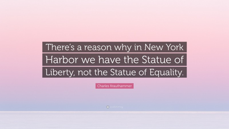 Charles Krauthammer Quote: “There’s a reason why in New York Harbor we have the Statue of Liberty, not the Statue of Equality.”