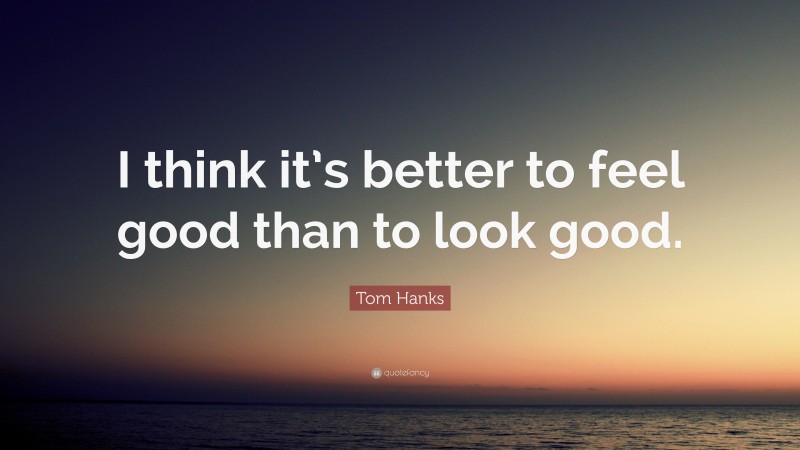 Tom Hanks Quote: “I think it’s better to feel good than to look good.”