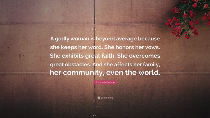 Elizabeth George Quote: “A godly woman is beyond average because she keeps her word. She honors her vows. She exhibits great faith. She overcomes great obstacles. And she affects her family, her community, even the world.”