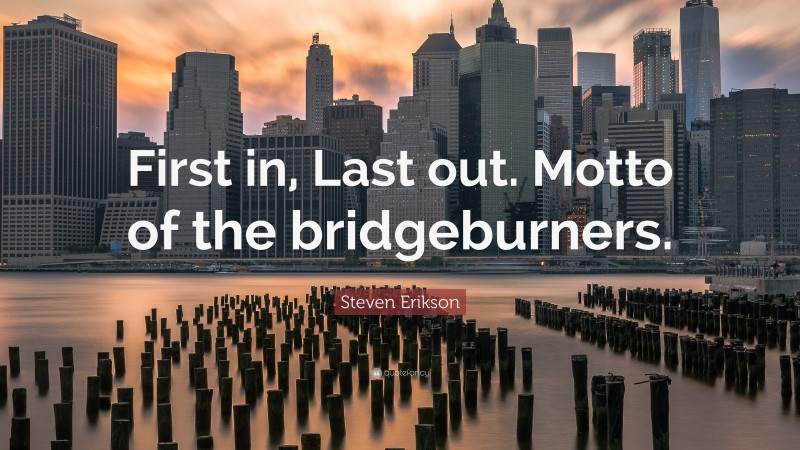 Steven Erikson Quote: “First in, Last out. Motto of the bridgeburners.”