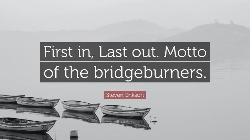 Steven Erikson Quote: “First in, Last out. Motto of the bridgeburners.”