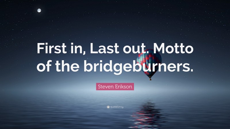 Steven Erikson Quote: “First in, Last out. Motto of the bridgeburners.”