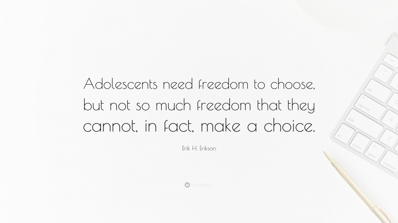 Erik H. Erikson Quote: “Adolescents need freedom to choose, but not so much freedom that they cannot, in fact, make a choice.”