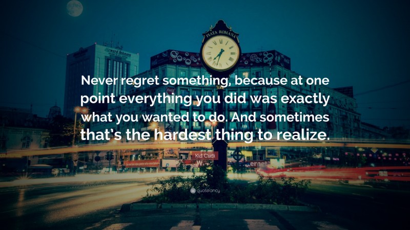 Kid Cudi Quote: “Never regret something, because at one point everything you did was exactly what you wanted to do. And sometimes that’s the hardest thing to realize.”