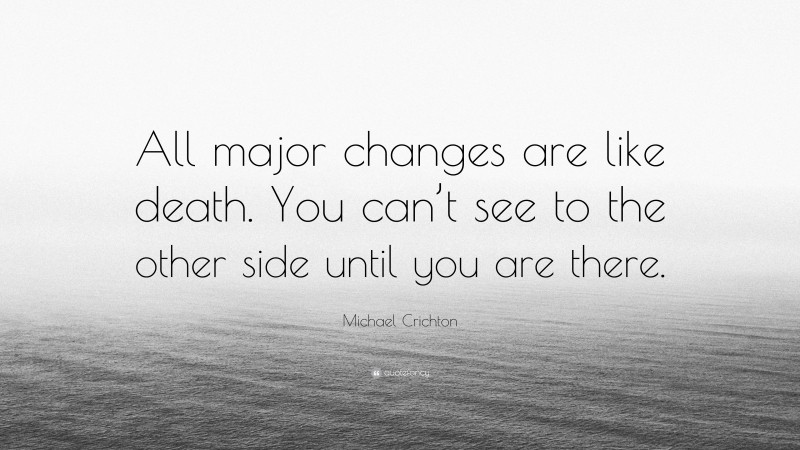 Michael Crichton Quote: “All major changes are like death. You can’t see to the other side until you are there.”